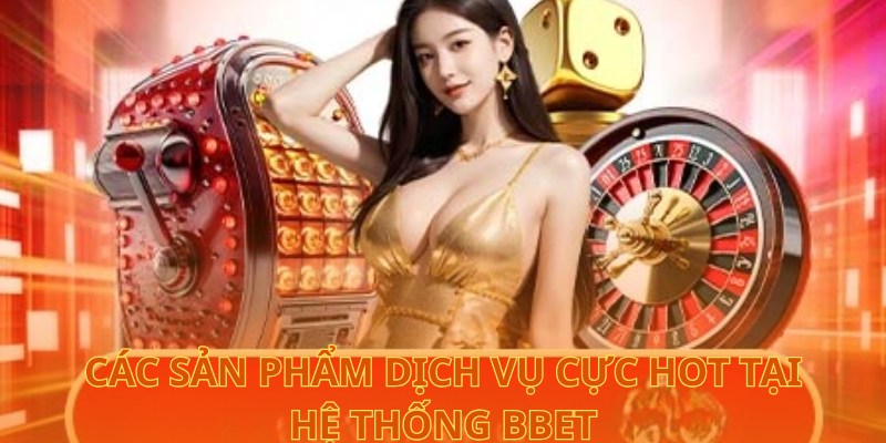 Các sản phẩm dịch vụ cực hot tại hệ thống BBet
