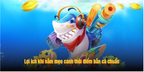 Lợi ích khi nắm mẹo canh thời điểm bắn cá chuẩn