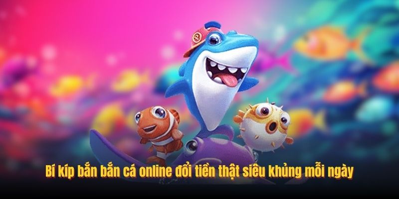 Bí kíp bắn bắn cá online đổi tiền thật siêu khủng mỗi ngày